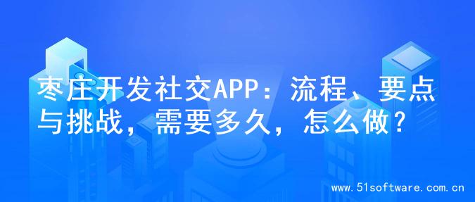 枣庄开发社交APP：流程、要点与挑战，需要多久，怎么做？