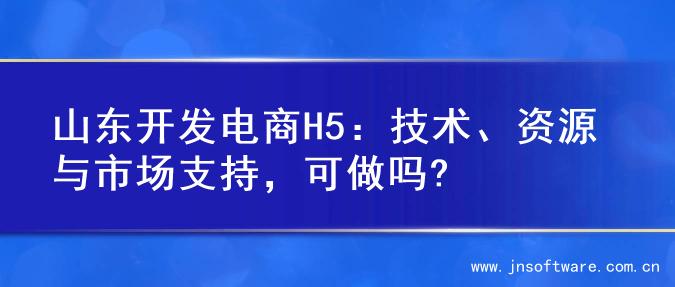 山东开发电商H5：技术、资源与市场支持，可做吗?