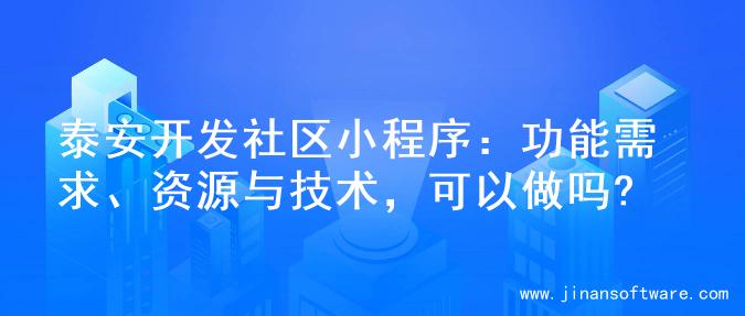 泰安开发社区小程序：功能需求、资源与技术，可以做吗?