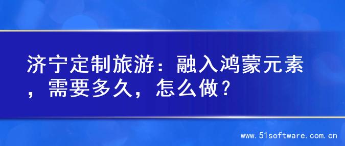 济宁定制旅游：融入鸿蒙元素，需要多久，怎么做？