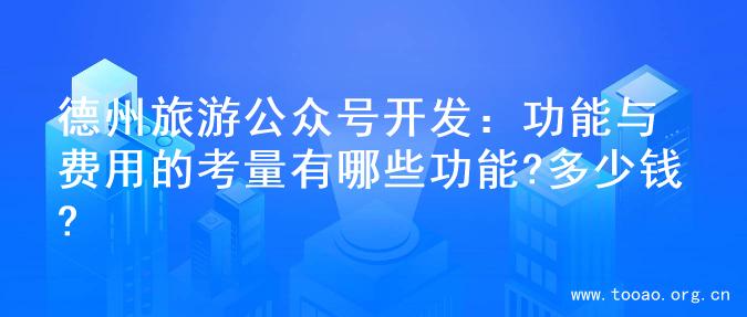 德州旅游公众号开发：功能与费用的考量有哪些功能?多少钱?