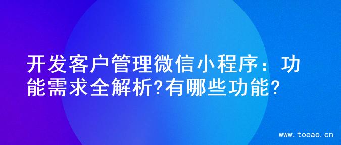 开发客户管理微信小程序：功能需求全解析?有哪些功能?