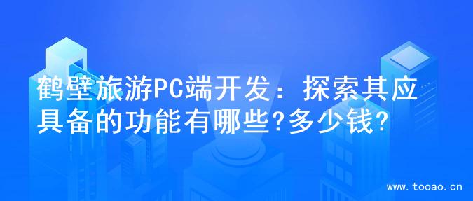鹤壁旅游PC端开发：探索其应具备的功能有哪些?多少钱?