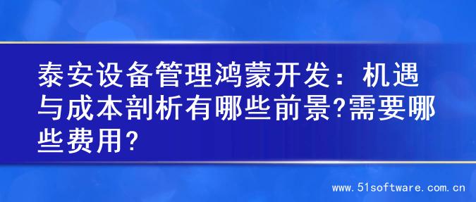 泰安设备管理鸿蒙开发：机遇与成本剖析有哪些前景?需要哪些费用?
