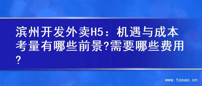 滨州开发外卖H5：机遇与成本考量有哪些前景?需要哪些费用?