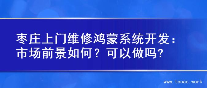 枣庄上门维修鸿蒙系统开发：市场前景如何？可以做吗?