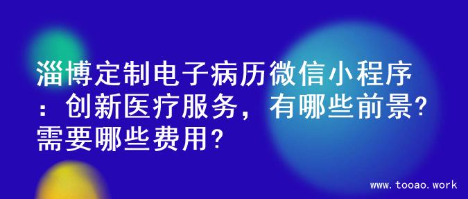 淄博定制电子病历微信小程序：创新医疗服务，有哪些前景?需要哪些费用?