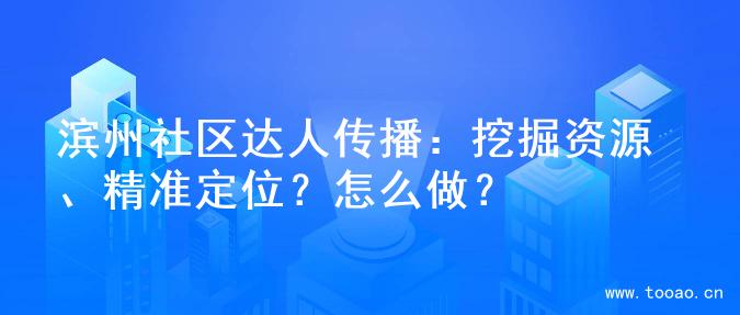 滨州社区达人传播：挖掘资源、精准定位？怎么做？