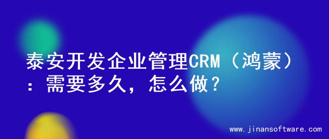 泰安开发企业管理CRM（鸿蒙）：需要多久，怎么做？