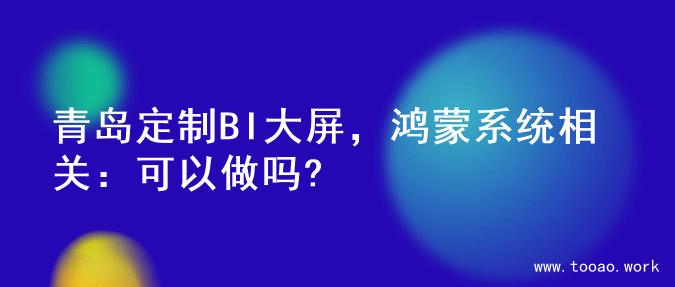 青岛定制BI大屏，鸿蒙系统相关：可以做吗?