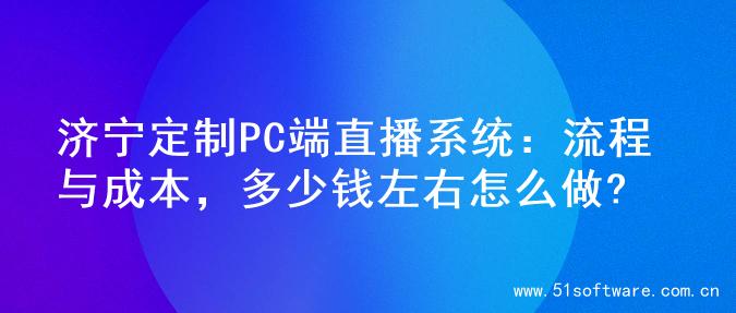 济宁定制PC端直播系统：流程与成本，多少钱左右怎么做?