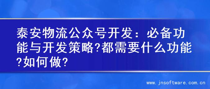泰安物流公众号开发：必备功能与开发策略?都需要什么功能?如何做?
