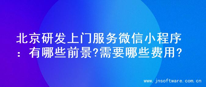 北京研发上门服务微信小程序：有哪些前景?需要哪些费用?