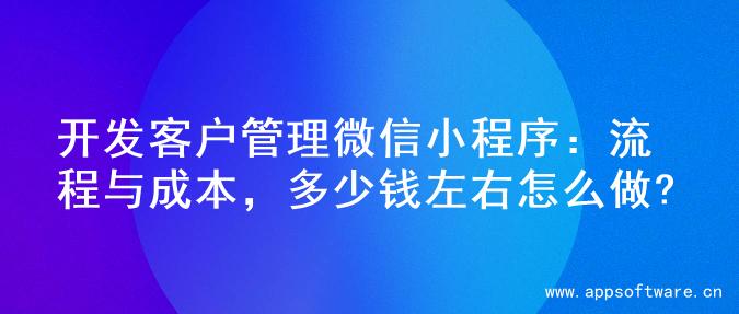 开发客户管理微信小程序：流程与成本，多少钱左右怎么做?