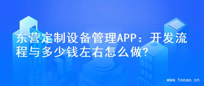 东营定制设备管理APP：开发流程与多少钱左右怎么做?