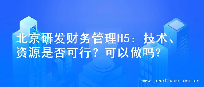 北京研发财务管理H5：技术、资源是否可行？可以做吗?
