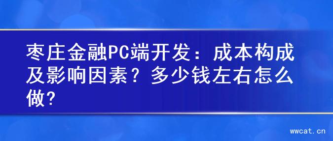 枣庄金融PC端开发：成本构成及影响因素？多少钱左右怎么做?