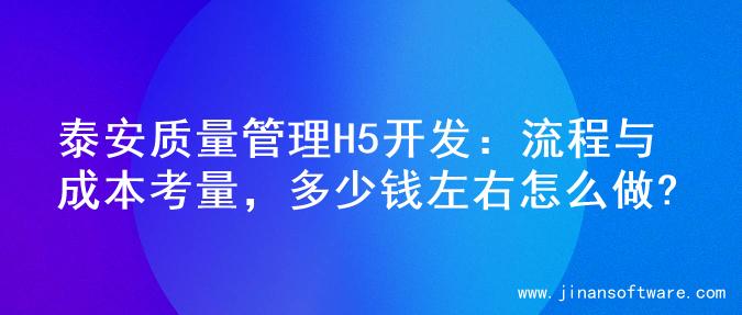 泰安质量管理H5开发：流程与成本考量，多少钱左右怎么做?