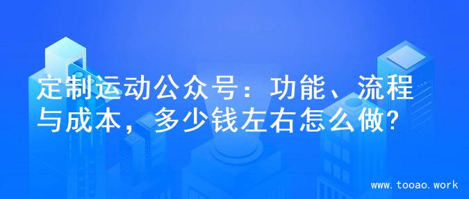 定制运动公众号：功能、流程与成本，多少钱左右怎么做?