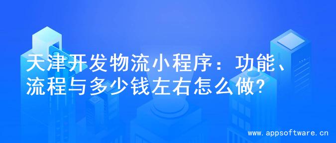 天津开发物流小程序：功能、流程与多少钱左右怎么做?