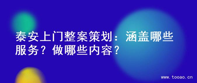 泰安上门整案策划：涵盖哪些服务？做哪些内容？