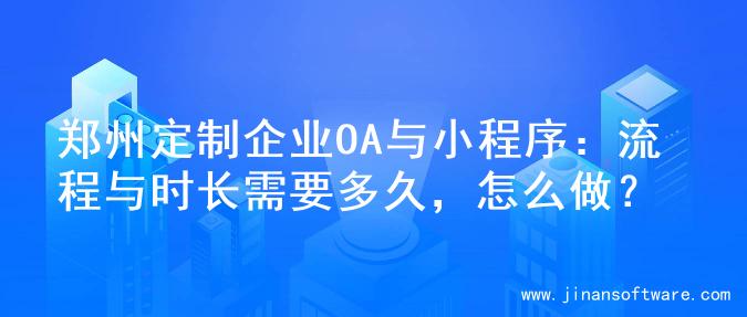 郑州定制企业OA与小程序：流程与时长需要多久，怎么做？