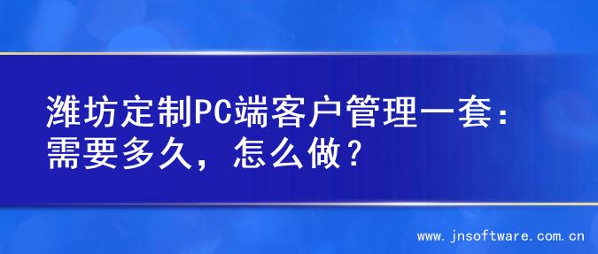潍坊定制PC端客户管理一套：需要多久，怎么做？