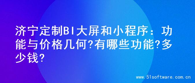 济宁定制BI大屏和小程序：功能与价格几何?有哪些功能?多少钱?