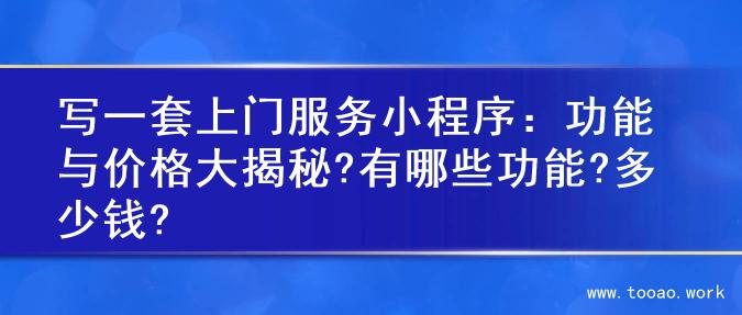 写一套上门服务小程序：功能与价格大揭秘?有哪些功能?多少钱?