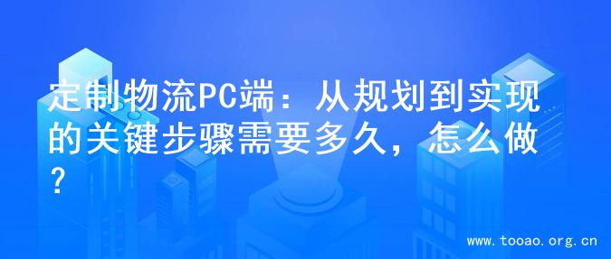 定制物流PC端：从规划到实现的关键步骤需要多久，怎么做？