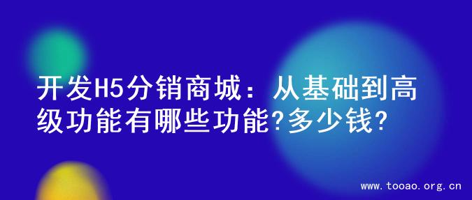 开发H5分销商城：从基础到高级功能有哪些功能?多少钱?