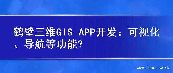 鹤壁三维GIS APP开发：可视化、导航等功能?