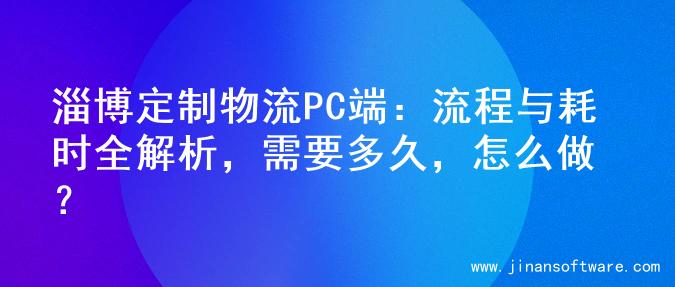 淄博定制物流PC端：流程与耗时全解析，需要多久，怎么做？