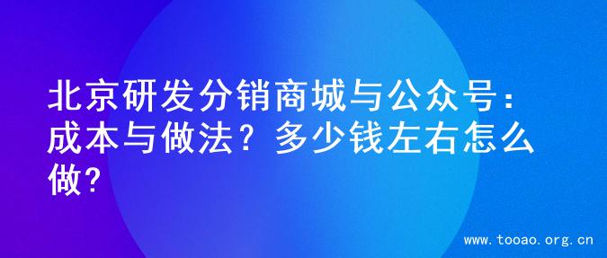 北京研发分销商城与公众号：成本与做法？多少钱左右怎么做?
