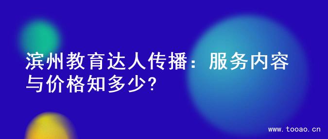 滨州教育达人传播：服务内容与价格知多少?