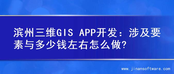 滨州三维GIS APP开发：涉及要素与多少钱左右怎么做?