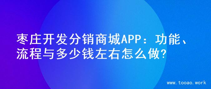 枣庄开发分销商城APP：功能、流程与多少钱左右怎么做?