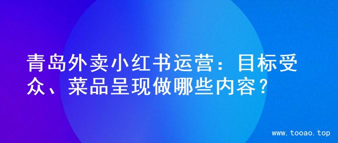 青岛外卖小红书运营：目标受众、菜品呈现做哪些内容？