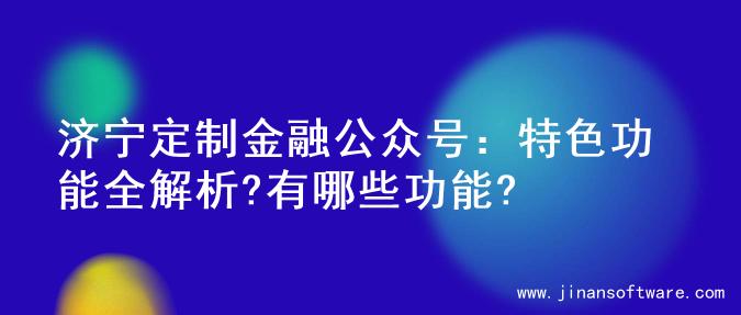 济宁定制金融公众号：特色功能全解析?有哪些功能?