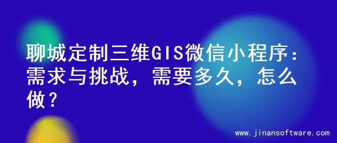 聊城定制三维GIS微信小程序：需求与挑战，需要多久，怎么做？