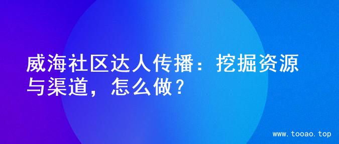 威海社区达人传播：挖掘资源与渠道，怎么做？