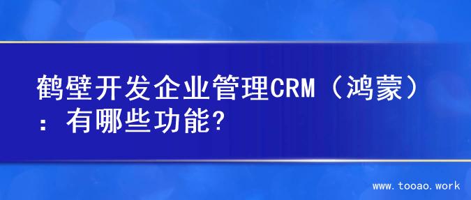 鹤壁开发企业管理CRM（鸿蒙）：有哪些功能?