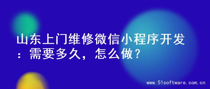 山东上门维修微信小程序开发：需要多久，怎么做？