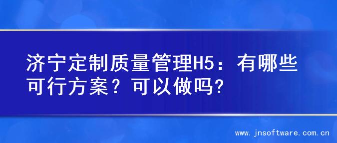 济宁定制质量管理H5：有哪些可行方案？可以做吗?