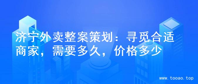 济宁外卖整案策划：寻觅合适商家，需要多久，价格多少