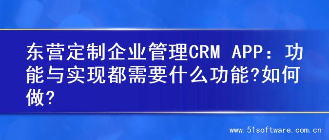 东营定制企业管理CRM APP：功能与实现都需要什么功能?如何做?