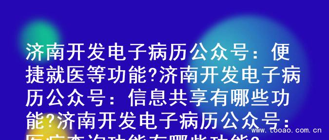 济南开发电子病历公众号：便捷就医等功能?

济南开发电子病历公众号：信息共享有哪些功能?

济南开发电子病历公众号：医疗查询功能有哪些功能?
