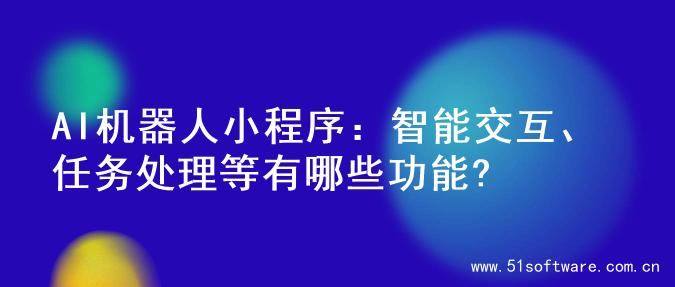 AI机器人小程序：智能交互、任务处理等有哪些功能?