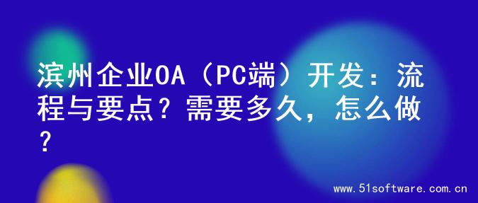 滨州企业OA（PC端）开发：流程与要点？需要多久，怎么做？
