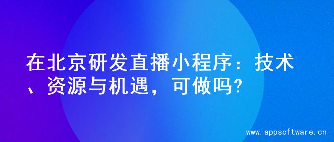 在北京研发直播小程序：技术、资源与机遇，可做吗?